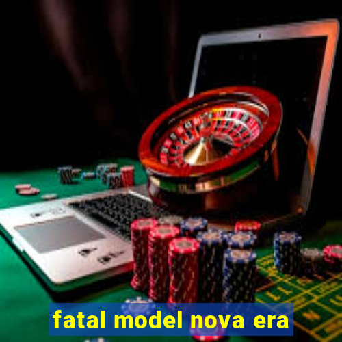 fatal model nova era